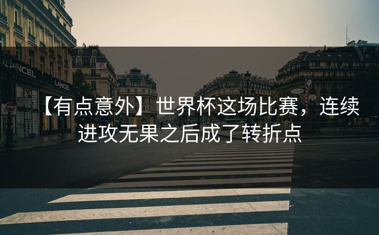 【有点意外】世界杯这场比赛，连续进攻无果之后成了转折点