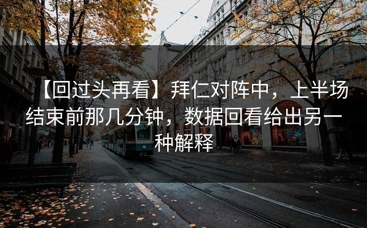 【回过头再看】拜仁对阵中，上半场结束前那几分钟，数据回看给出另一种解释