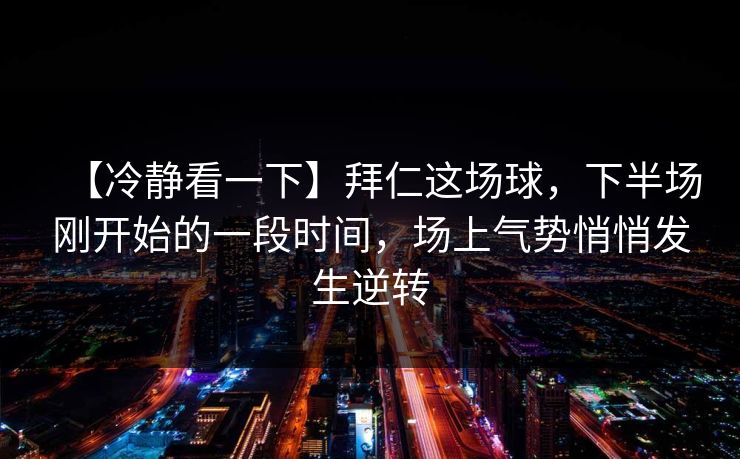 【冷静看一下】拜仁这场球，下半场刚开始的一段时间，场上气势悄悄发生逆转