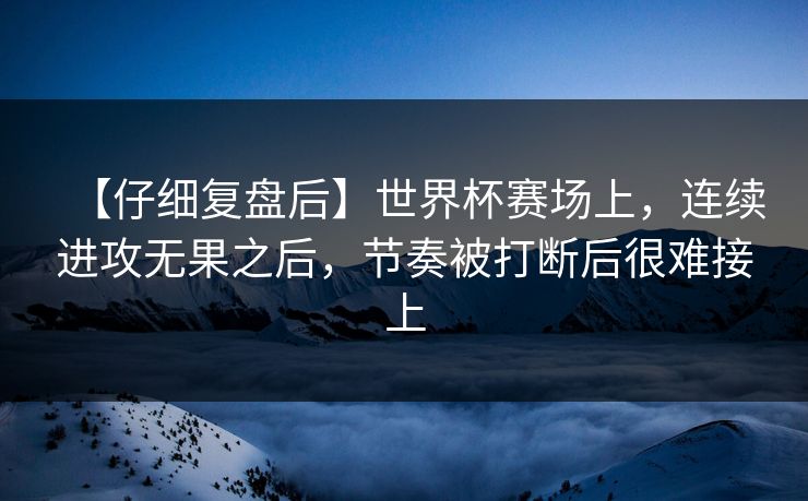 【仔细复盘后】世界杯赛场上，连续进攻无果之后，节奏被打断后很难接上
