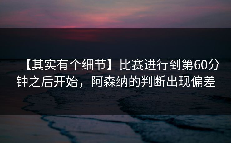 【其实有个细节】比赛进行到第60分钟之后开始，阿森纳的判断出现偏差