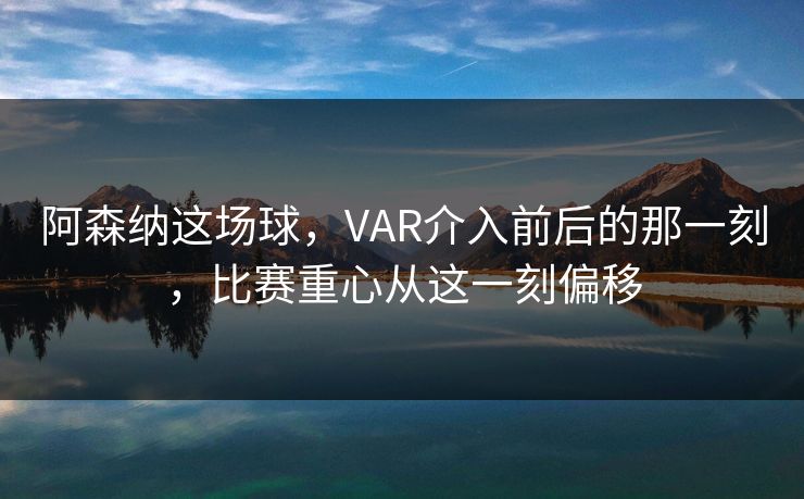 阿森纳这场球，VAR介入前后的那一刻，比赛重心从这一刻偏移