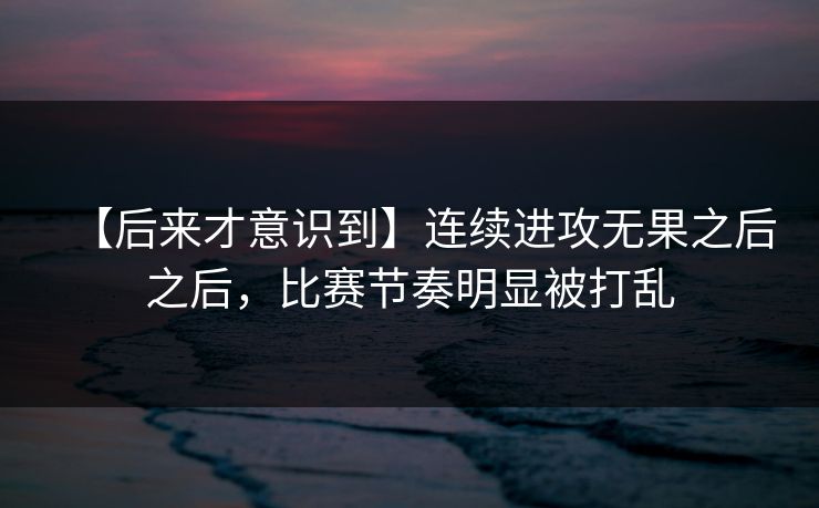 【后来才意识到】连续进攻无果之后之后，比赛节奏明显被打乱