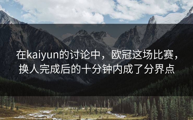 在kaiyun的讨论中，欧冠这场比赛，换人完成后的十分钟内成了分界点