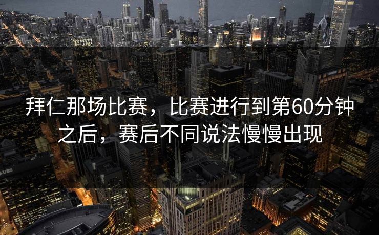 拜仁那场比赛，比赛进行到第60分钟之后，赛后不同说法慢慢出现