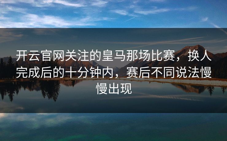 开云官网关注的皇马那场比赛，换人完成后的十分钟内，赛后不同说法慢慢出现
