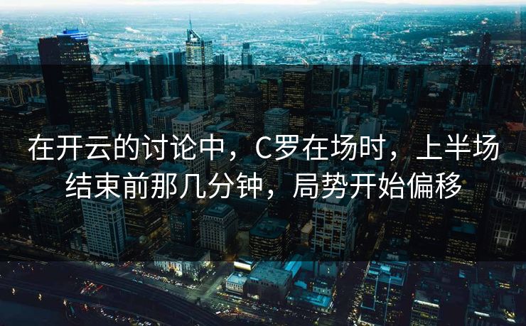 在开云的讨论中，C罗在场时，上半场结束前那几分钟，局势开始偏移