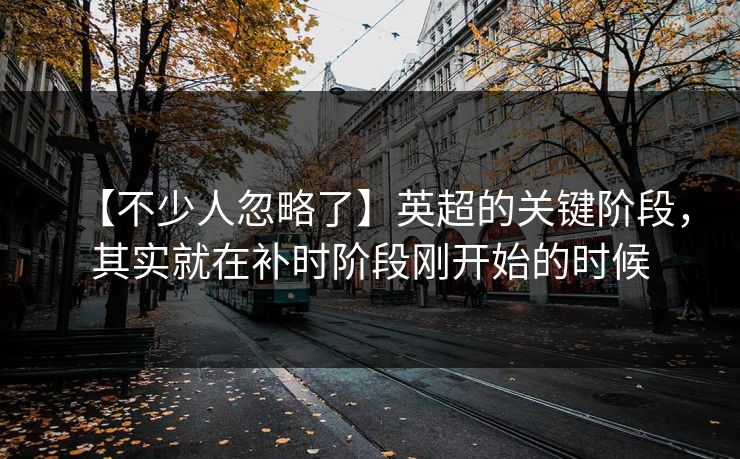 【不少人忽略了】英超的关键阶段,其实就在补时阶段刚开始的时候 【不少人忽略了】英超的关键阶段,其实就在补时阶段刚开始的时候