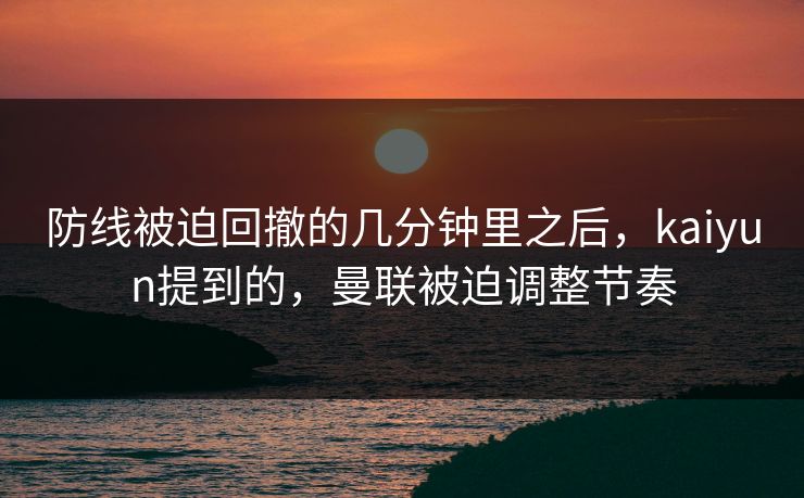 防线被迫回撤的几分钟里之后，kaiyun提到的，曼联被迫调整节奏
