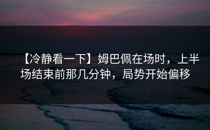【冷静看一下】姆巴佩在场时，上半场结束前那几分钟，局势开始偏移
