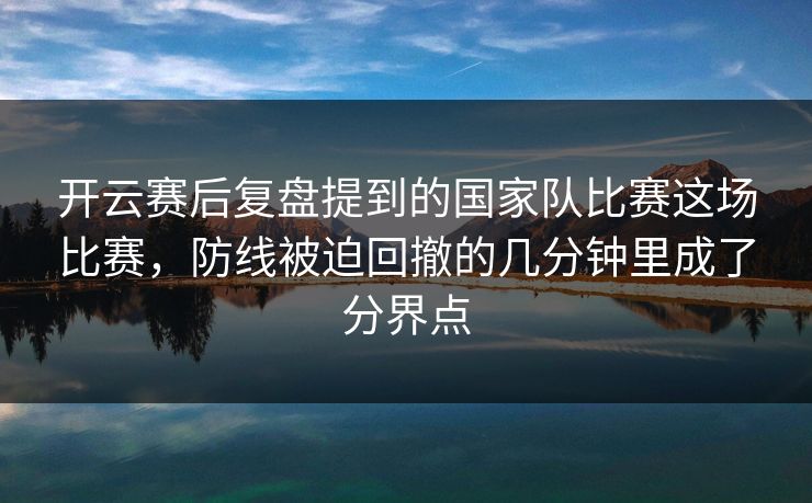 开云赛后复盘提到的国家队比赛这场比赛，防线被迫回撤的几分钟里成了分界点
