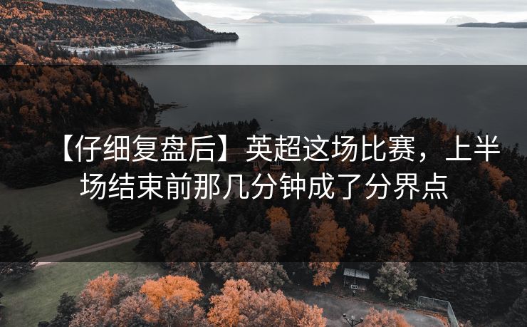【仔细复盘后】英超这场比赛，上半场结束前那几分钟成了分界点