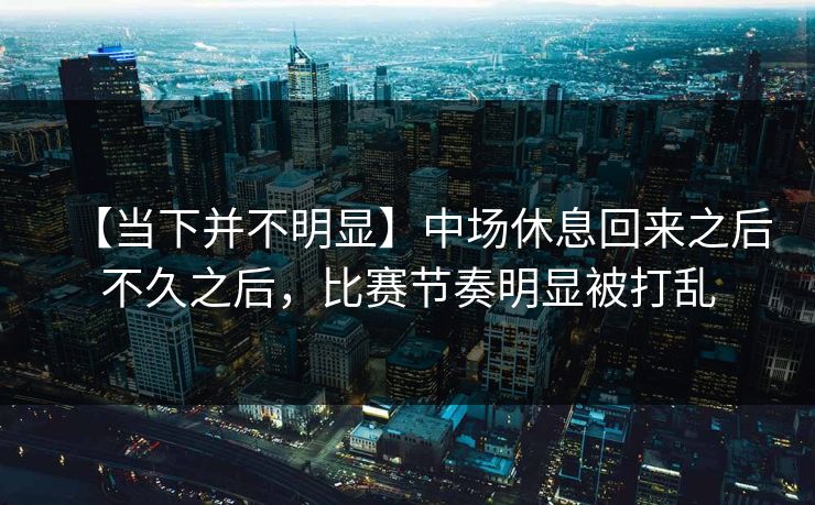 【当下并不明显】中场休息回来之后不久之后，比赛节奏明显被打乱