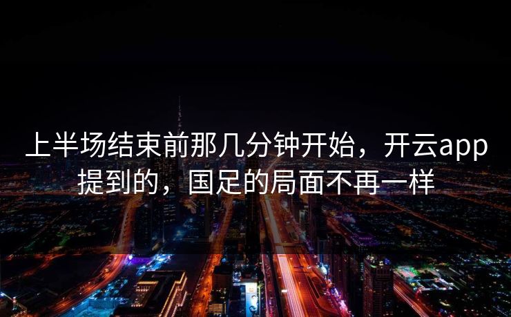 上半场结束前那几分钟开始，开云app提到的，国足的局面不再一样