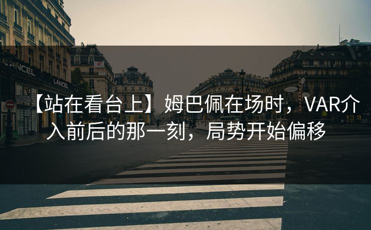 【站在看台上】姆巴佩在场时，VAR介入前后的那一刻，局势开始偏移
