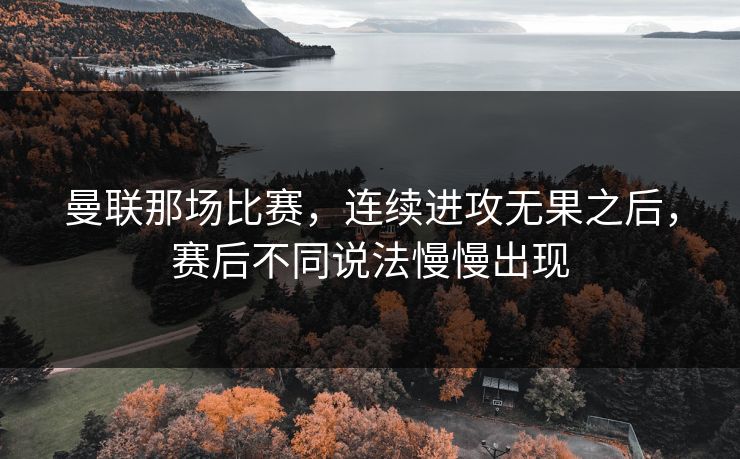 曼联那场比赛，连续进攻无果之后，赛后不同说法慢慢出现