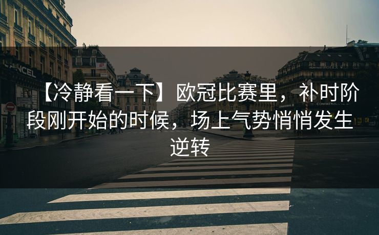 【冷静看一下】欧冠比赛里，补时阶段刚开始的时候，场上气势悄悄发生逆转