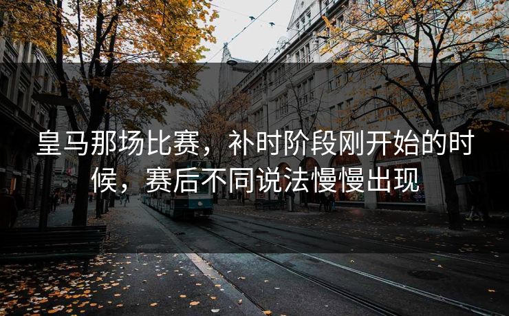皇马那场比赛，补时阶段刚开始的时候，赛后不同说法慢慢出现
