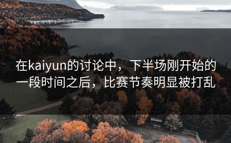 在kaiyun的讨论中，下半场刚开始的一段时间之后，比赛节奏明显被打乱