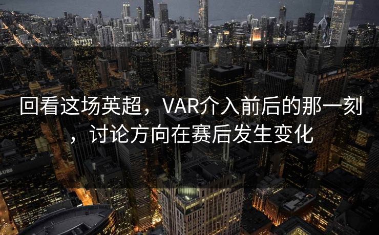 回看这场英超，VAR介入前后的那一刻，讨论方向在赛后发生变化