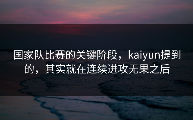 国家队比赛的关键阶段，kaiyun提到的，其实就在连续进攻无果之后