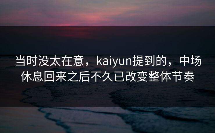 当时没太在意，kaiyun提到的，中场休息回来之后不久已改变整体节奏