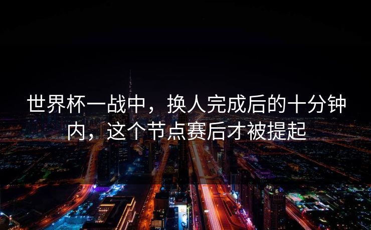 世界杯一战中，换人完成后的十分钟内，这个节点赛后才被提起