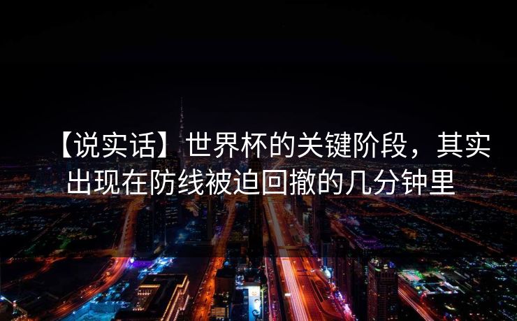 【说实话】世界杯的关键阶段，其实出现在防线被迫回撤的几分钟里