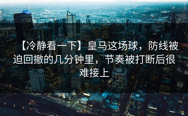 【冷静看一下】皇马这场球，防线被迫回撤的几分钟里，节奏被打断后很难接上
