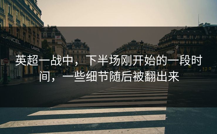 英超一战中，下半场刚开始的一段时间，一些细节随后被翻出来