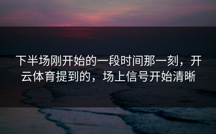 下半场刚开始的一段时间那一刻，开云体育提到的，场上信号开始清晰