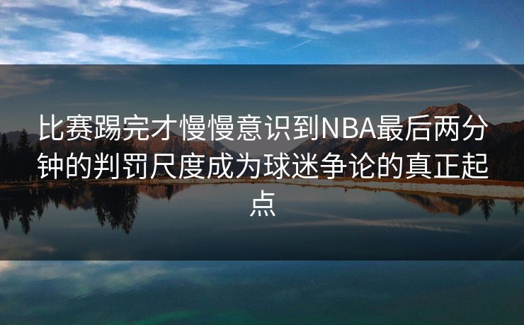 比赛踢完才慢慢意识到NBA最后两分钟的判罚尺度成为球迷争论的真正起点