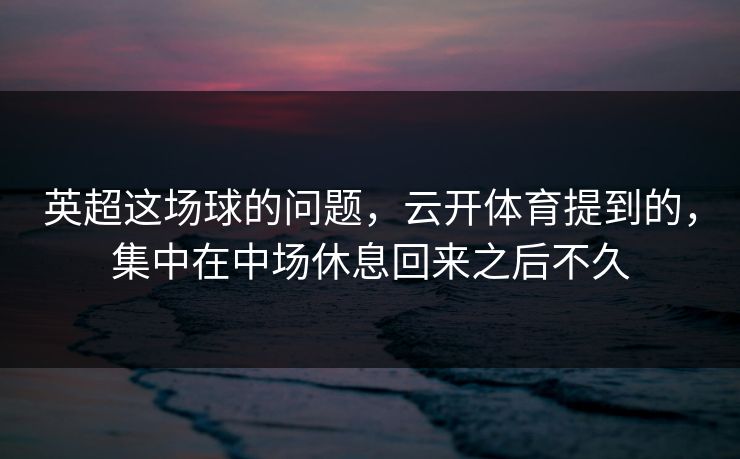 英超这场球的问题，云开体育提到的，集中在中场休息回来之后不久
