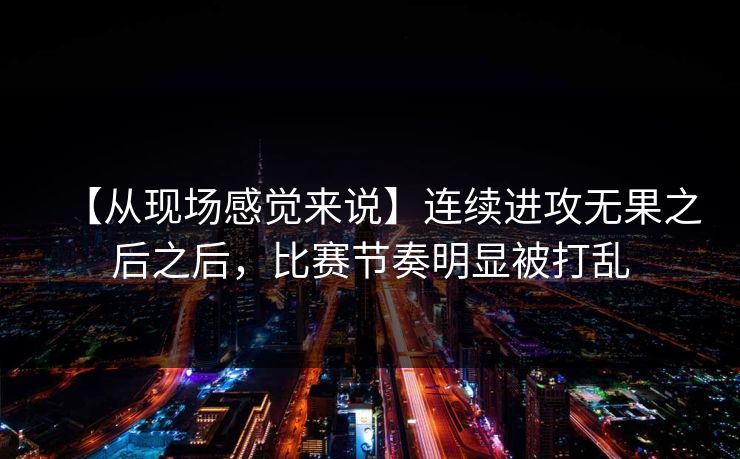 【从现场感觉来说】连续进攻无果之后之后，比赛节奏明显被打乱