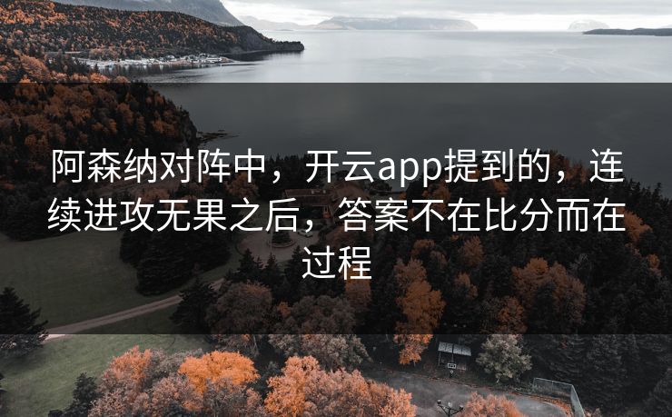 阿森纳对阵中，开云app提到的，连续进攻无果之后，答案不在比分而在过程