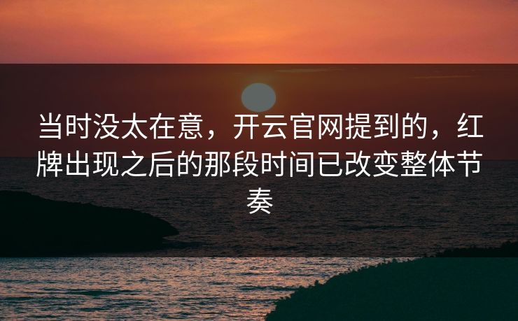 当时没太在意，开云官网提到的，红牌出现之后的那段时间已改变整体节奏