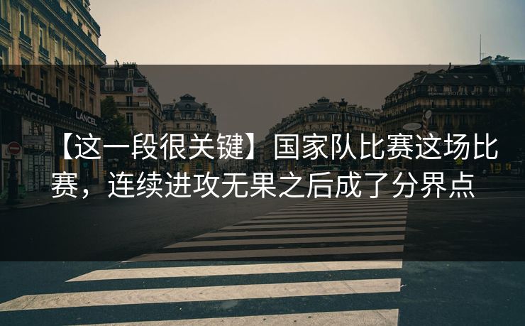 【这一段很关键】国家队比赛这场比赛，连续进攻无果之后成了分界点