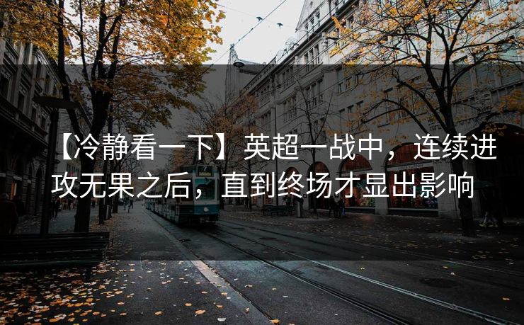 【冷静看一下】英超一战中，连续进攻无果之后，直到终场才显出影响