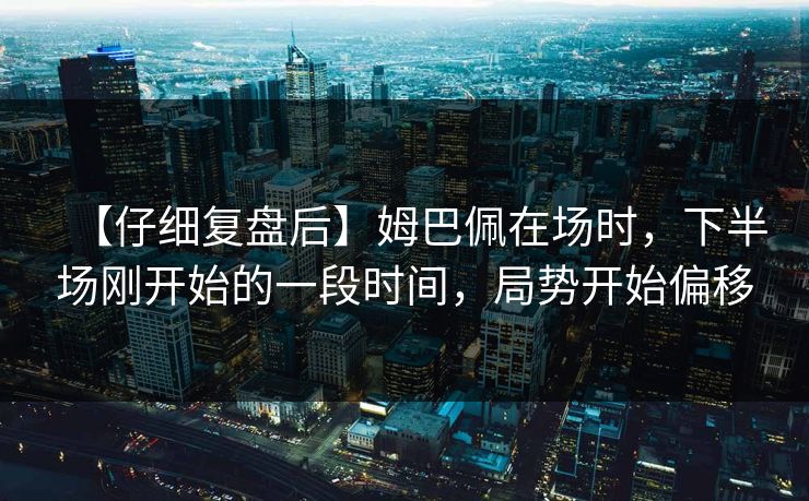 【仔细复盘后】姆巴佩在场时，下半场刚开始的一段时间，局势开始偏移