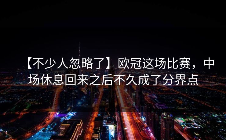 【不少人忽略了】欧冠这场比赛，中场休息回来之后不久成了分界点