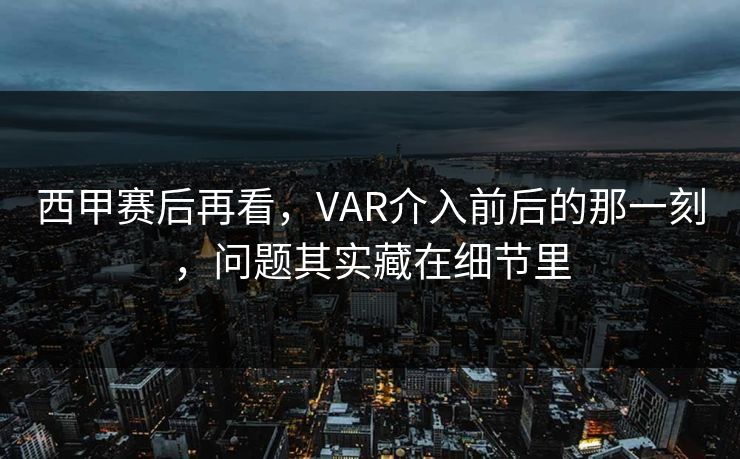 西甲赛后再看，VAR介入前后的那一刻，问题其实藏在细节里