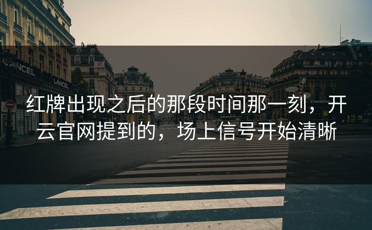 红牌出现之后的那段时间那一刻，开云官网提到的，场上信号开始清晰