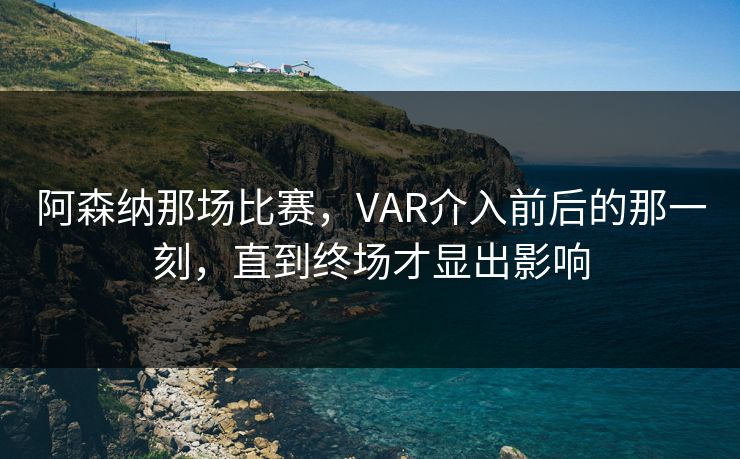 阿森纳那场比赛，VAR介入前后的那一刻，直到终场才显出影响