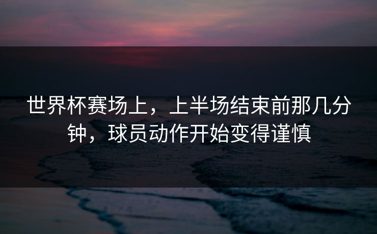 世界杯赛场上，上半场结束前那几分钟，球员动作开始变得谨慎