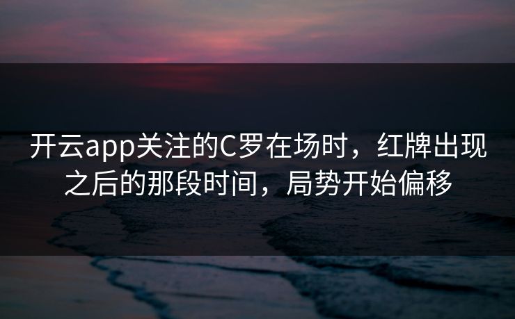 开云app关注的C罗在场时，红牌出现之后的那段时间，局势开始偏移