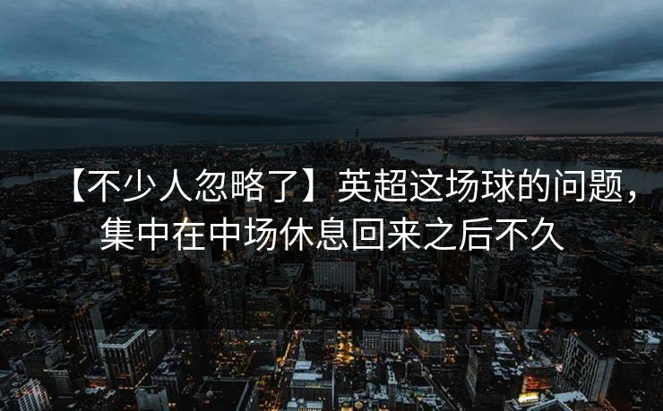 【不少人忽略了】英超这场球的问题，集中在中场休息回来之后不久