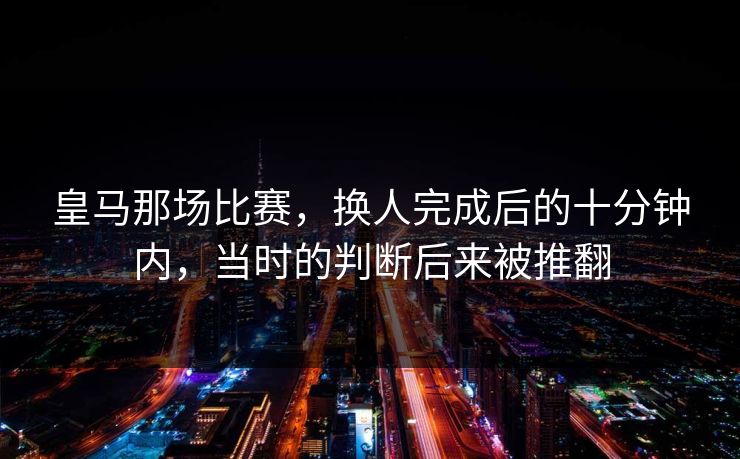 皇马那场比赛，换人完成后的十分钟内，当时的判断后来被推翻