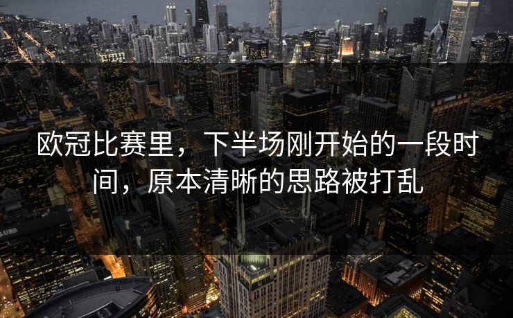 欧冠比赛里，下半场刚开始的一段时间，原本清晰的思路被打乱