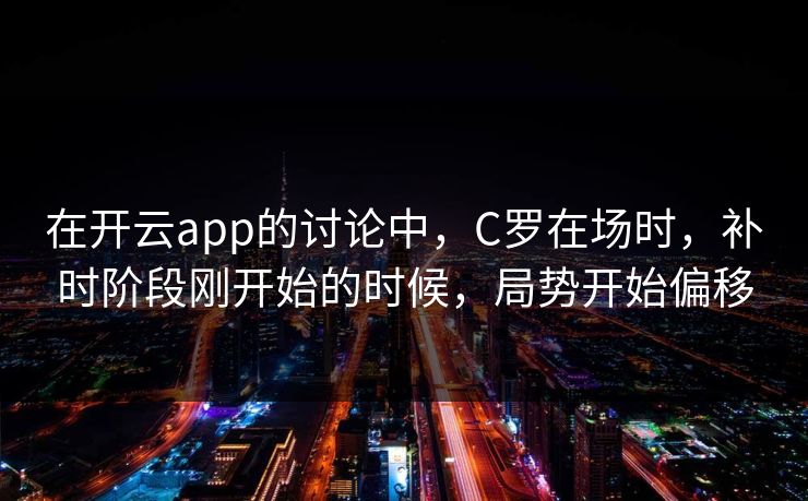 在开云app的讨论中，C罗在场时，补时阶段刚开始的时候，局势开始偏移
