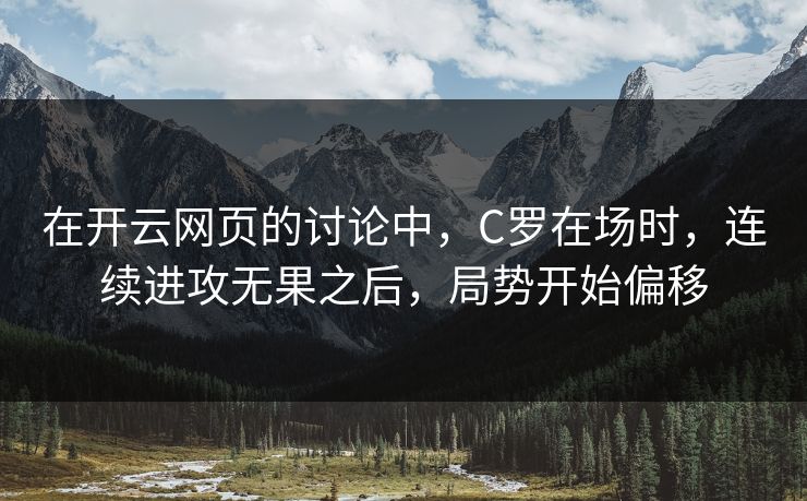 在开云网页的讨论中，C罗在场时，连续进攻无果之后，局势开始偏移